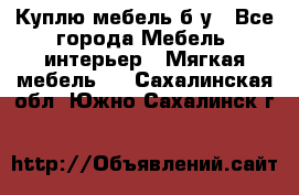 Куплю мебель б/у - Все города Мебель, интерьер » Мягкая мебель   . Сахалинская обл.,Южно-Сахалинск г.
